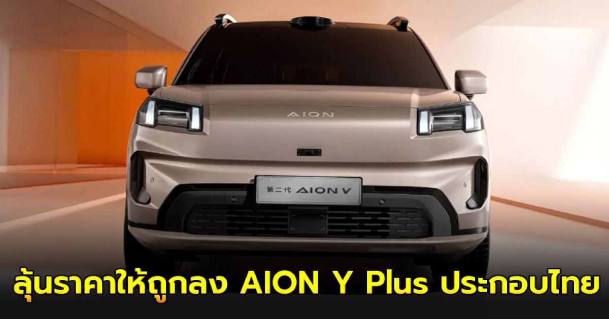 ลุ้นราคาให้ถูกลง AION Y Plus ประกอบไทย GAC เปิดโรงงานผลิต EV จ.ระยอง