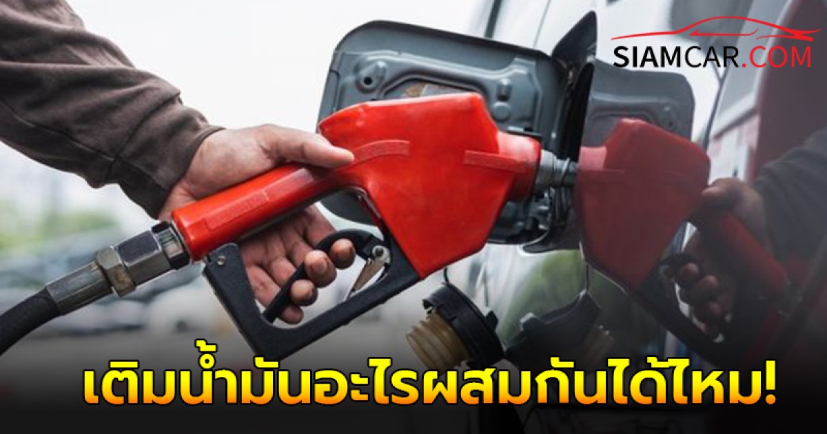 ไขข้อสงสัยเติมน้ำมันอะไรผสมกันได้ไหม  95, 91, E20, E85 ดีเซล