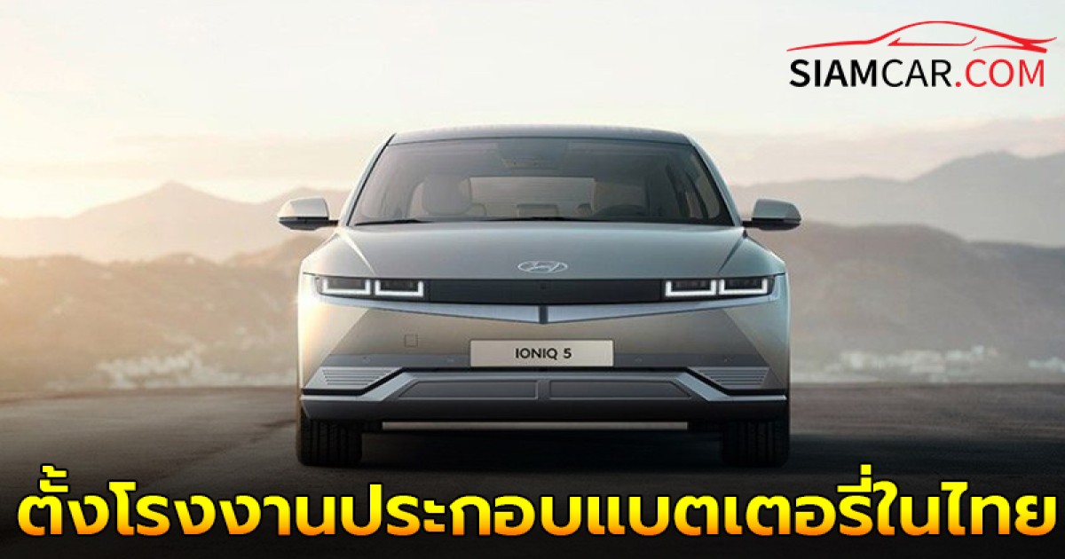 ฮุนได! ย้ำเดินหน้าตั้งโรงงานประกอบแบตเตอรี่- IONIQ 5 ในไทย ปีละ 5,000 คัน